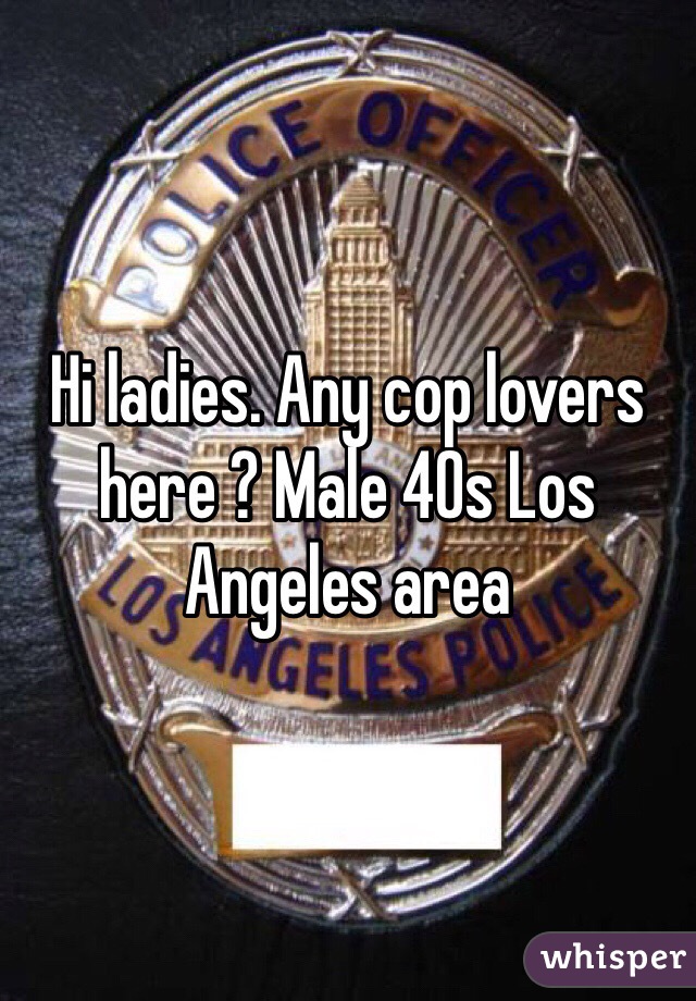 Hi ladies. Any cop lovers here ? Male 40s Los Angeles area 