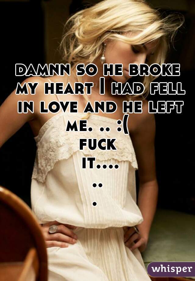 damnn so he broke my heart I had fell in love and he left me. .. :( 
fuck it....... 
