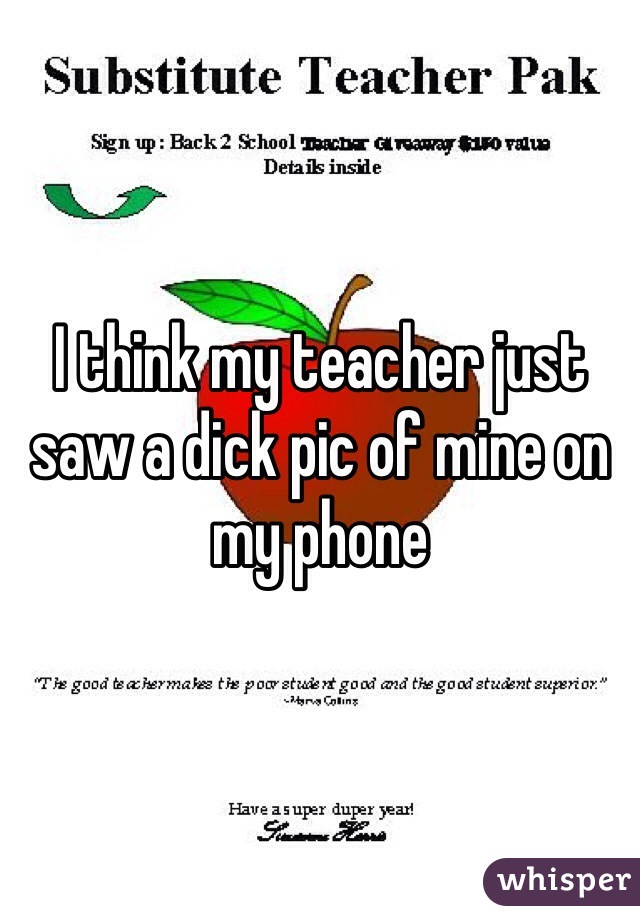 I think my teacher just saw a dick pic of mine on my phone 
