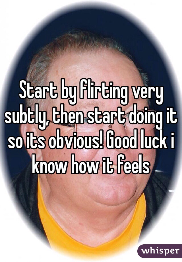 Start by flirting very subtly, then start doing it so its obvious! Good luck i know how it feels