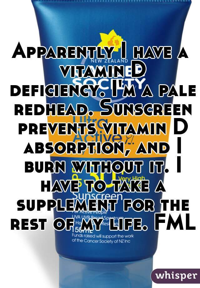Apparently I have a vitamin D deficiency. I'm a pale redhead. Sunscreen prevents vitamin D absorption, and I burn without it. I have to take a supplement for the rest of my life. FML 