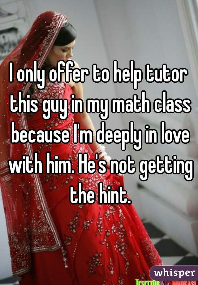 I only offer to help tutor this guy in my math class because I'm deeply in love with him. He's not getting the hint.