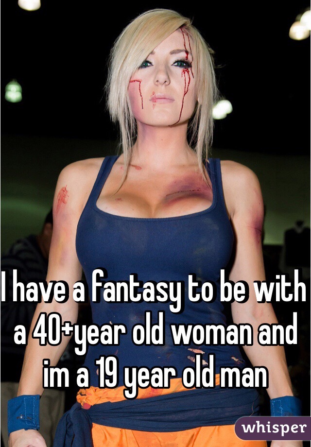 I have a fantasy to be with a 40+year old woman and im a 19 year old man