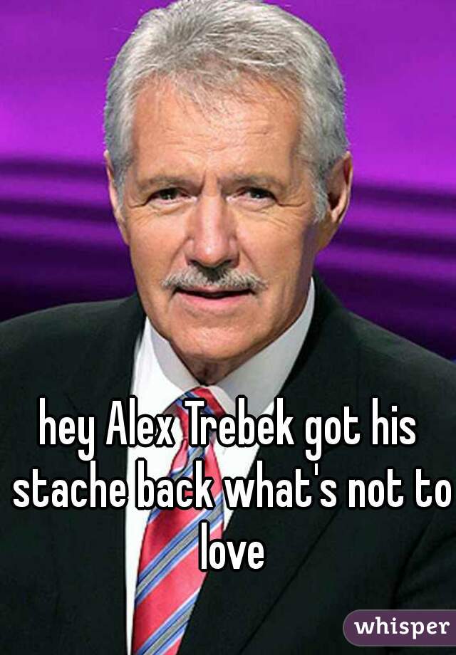 hey Alex Trebek got his stache back what's not to love