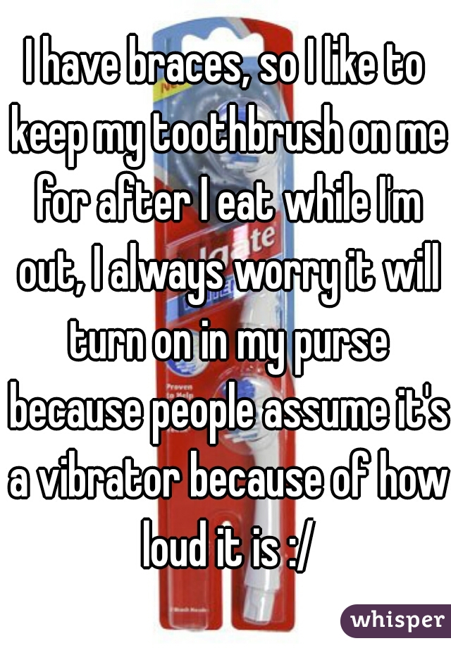 I have braces, so I like to keep my toothbrush on me for after I eat while I'm out, I always worry it will turn on in my purse because people assume it's a vibrator because of how loud it is :/