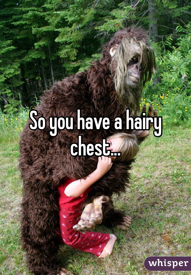 So you have a hairy chest...