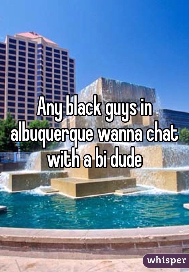 Any black guys in albuquerque wanna chat with a bi dude