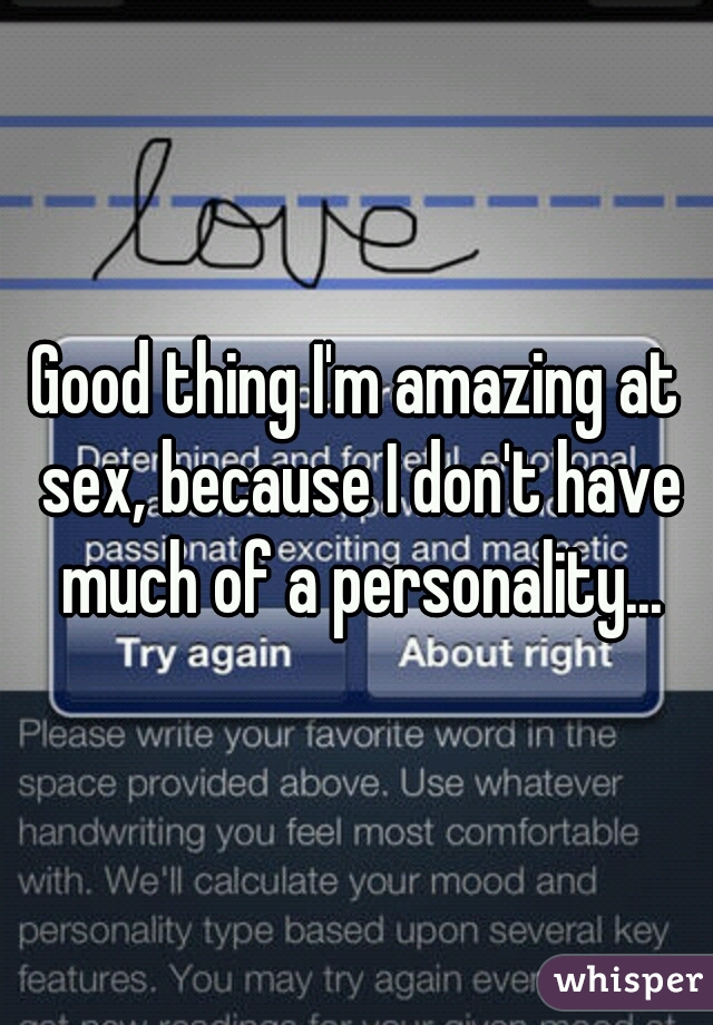 Good thing I'm amazing at sex, because I don't have much of a personality...