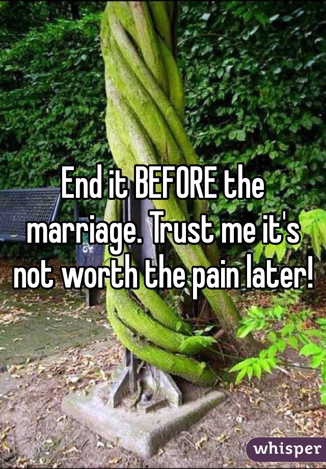 End it BEFORE the marriage. Trust me it's not worth the pain later!