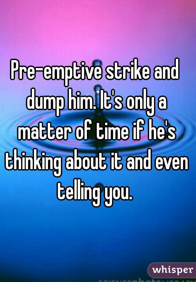 Pre-emptive strike and dump him. It's only a matter of time if he's thinking about it and even telling you. 