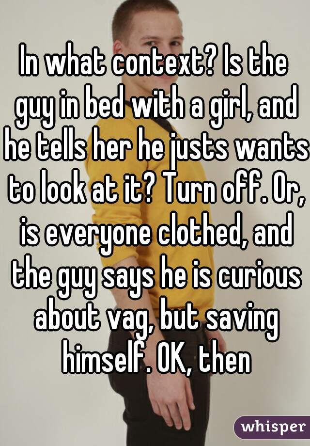 In what context? Is the guy in bed with a girl, and he tells her he justs wants to look at it? Turn off. Or, is everyone clothed, and the guy says he is curious about vag, but saving himself. OK, then
