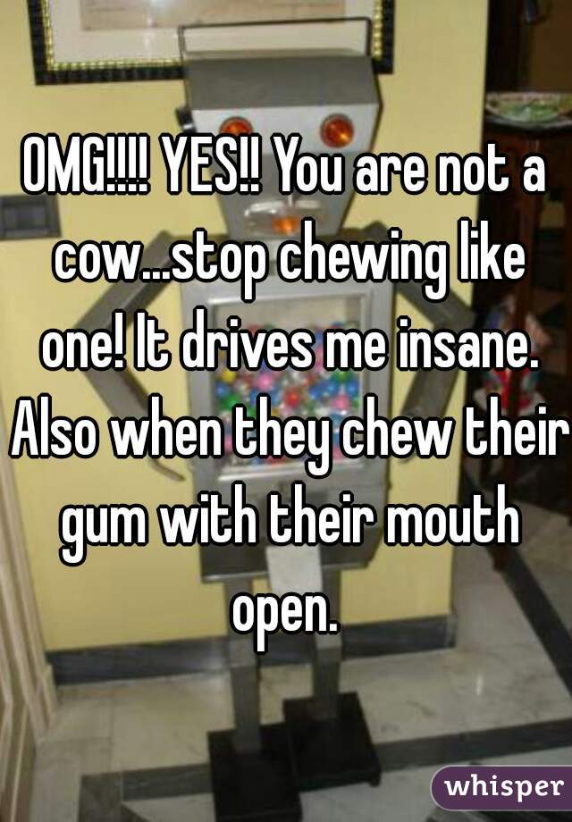 OMG!!!! YES!! You are not a cow...stop chewing like one! It drives me insane. Also when they chew their gum with their mouth open. 