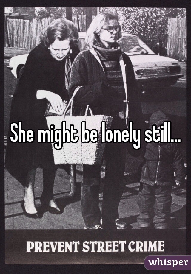 She might be lonely still...