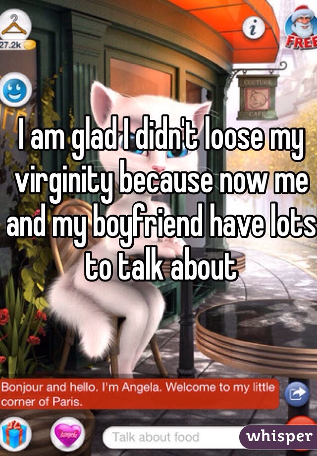 I am glad I didn't loose my virginity because now me and my boyfriend have lots to talk about 