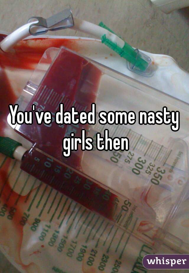 You've dated some nasty girls then