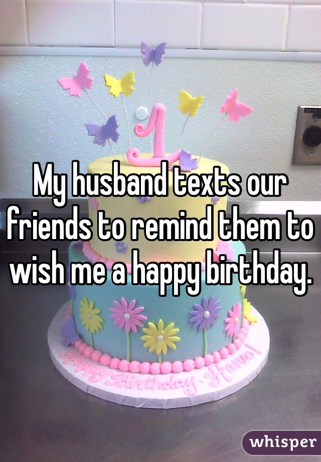 My husband texts our friends to remind them to wish me a happy birthday. 