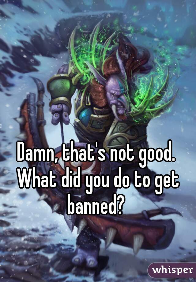Damn, that's not good. What did you do to get banned? 
