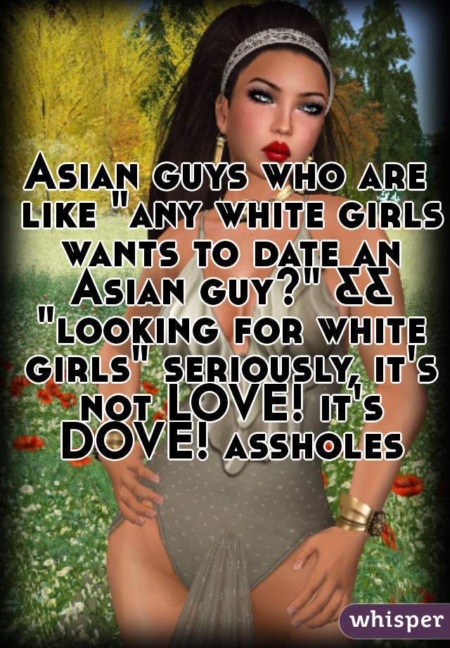 Asian guys who are like "any white girls wants to date an Asian guy?" && "looking for white girls" seriously, it's not LOVE! it's DOVE! assholes