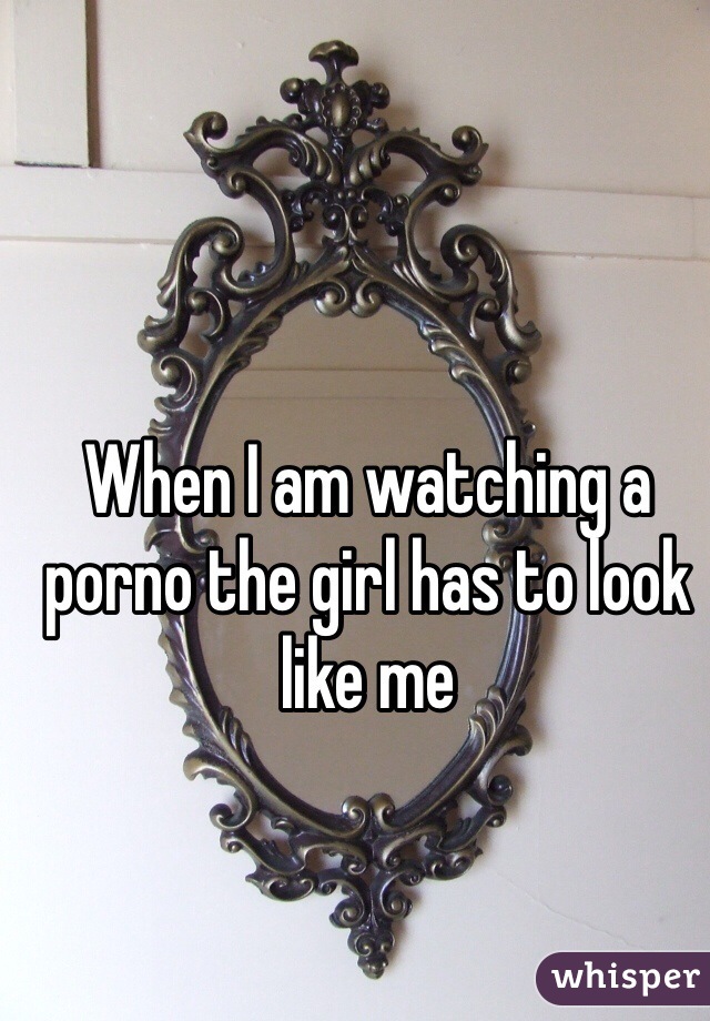 When I am watching a porno the girl has to look like me 