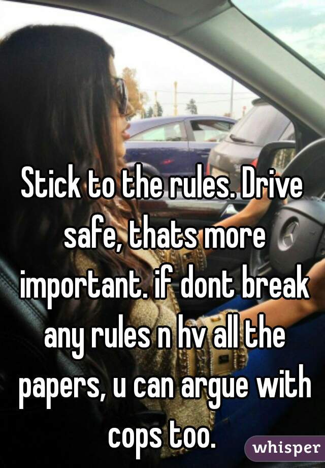 Stick to the rules. Drive safe, thats more important. if dont break any rules n hv all the papers, u can argue with cops too. 