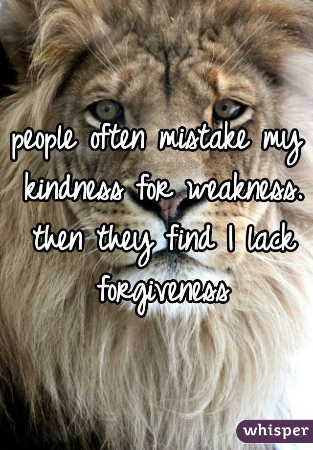 people often mistake my kindness for weakness. then they find I lack forgiveness