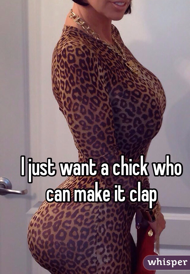 I just want a chick who can make it clap
