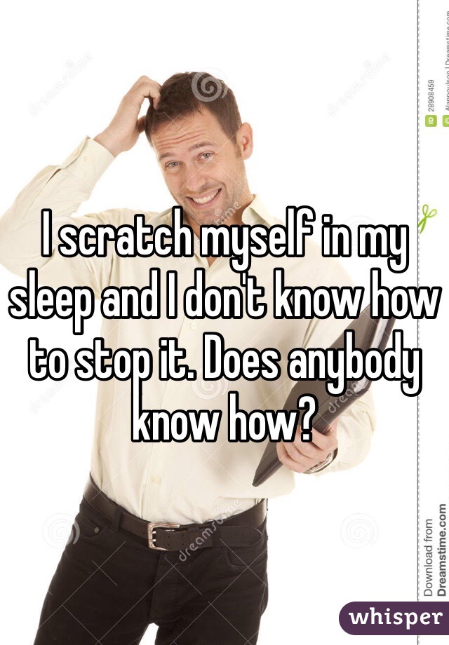 I scratch myself in my sleep and I don't know how to stop it. Does anybody know how? 
