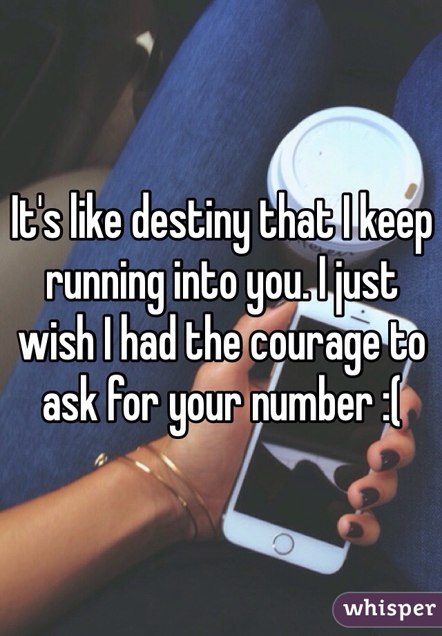 It's like destiny that I keep running into you. I just wish I had the courage to ask for your number :(