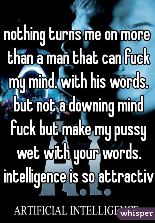 nothing turns me on more than a man that can fuck my mind. with his words. but not a downing mind fuck but make my pussy wet with your words. intelligence is so attractive