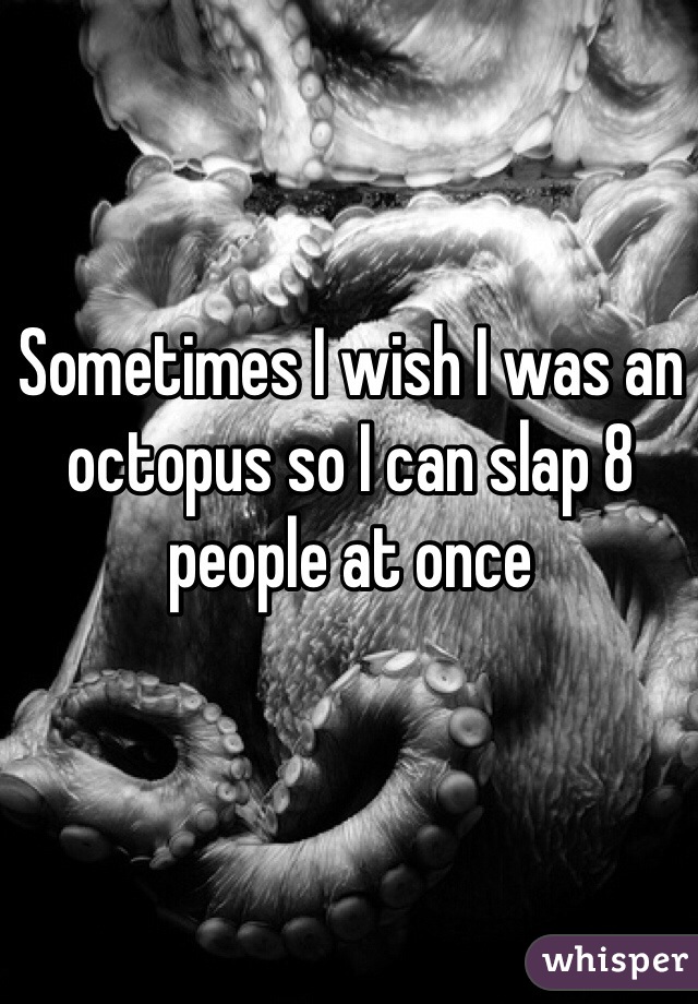 Sometimes I wish I was an octopus so I can slap 8 people at once