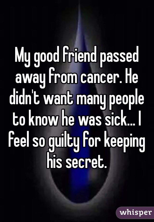 My good friend passed away from cancer. He didn't want many people to know he was sick... I feel so guilty for keeping his secret.