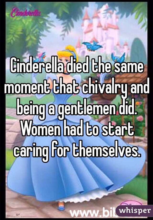Cinderella died the same moment that chivalry and being a gentlemen did. Women had to start caring for themselves. 