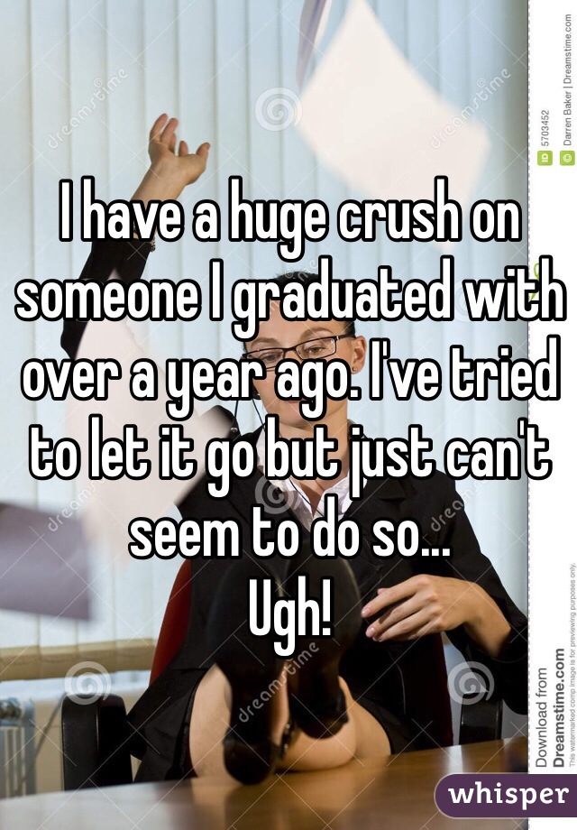 I have a huge crush on someone I graduated with over a year ago. I've tried to let it go but just can't seem to do so...
Ugh! 