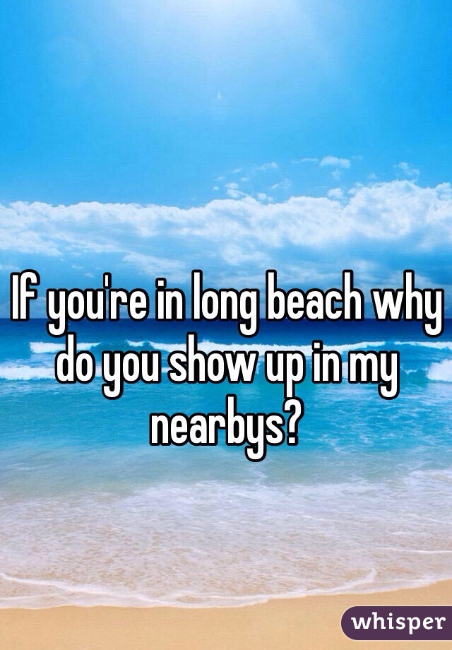 If you're in long beach why do you show up in my nearbys?