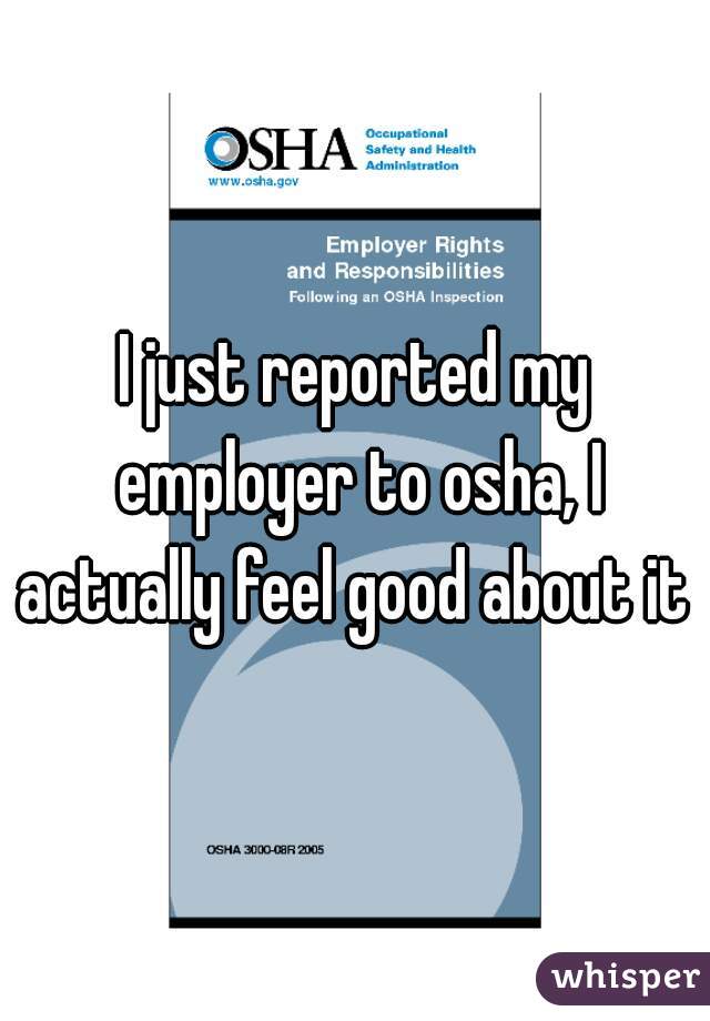 I just reported my employer to osha, I actually feel good about it 