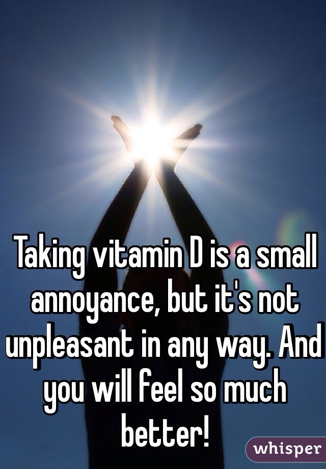 Taking vitamin D is a small annoyance, but it's not unpleasant in any way. And you will feel so much better!
