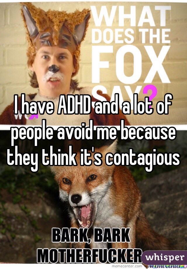 I have ADHD and a lot of people avoid me because they think it's contagious 