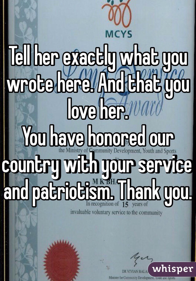 Tell her exactly what you wrote here. And that you love her. 
You have honored our country with your service and patriotism. Thank you. 