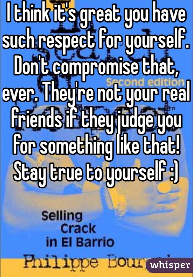I think it's great you have such respect for yourself. Don't compromise that, ever. They're not your real friends if they judge you for something like that! Stay true to yourself :)