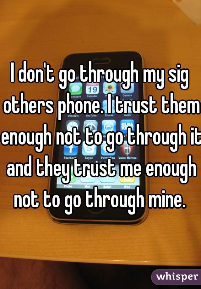 I don't go through my sig others phone. I trust them enough not to go through it and they trust me enough not to go through mine. 
