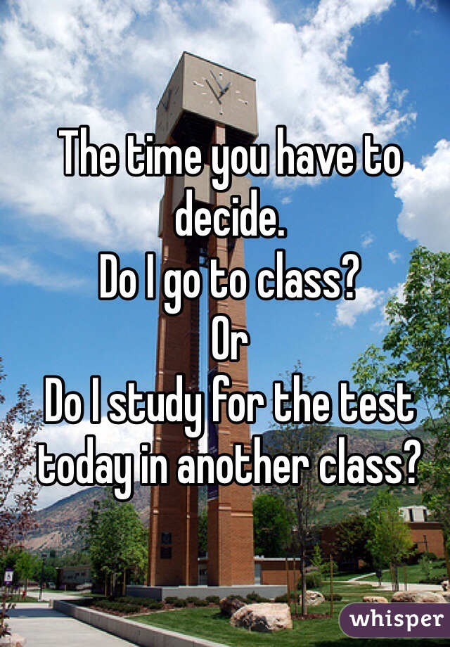 The time you have to decide. 
Do I go to class?
Or
Do I study for the test today in another class? 