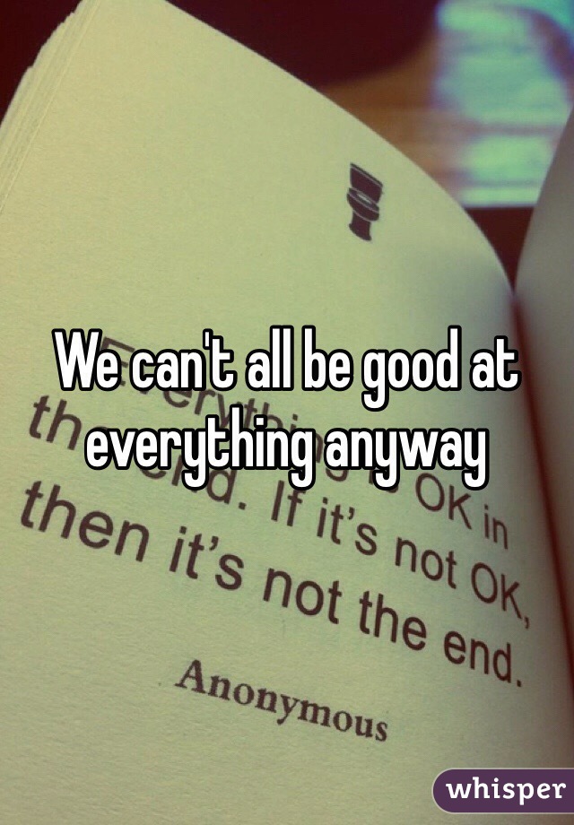 We can't all be good at everything anyway