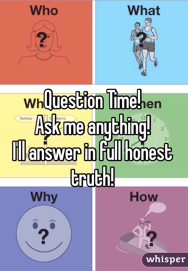 Question Time! 
Ask me anything! 
I'll answer in full honest truth! 