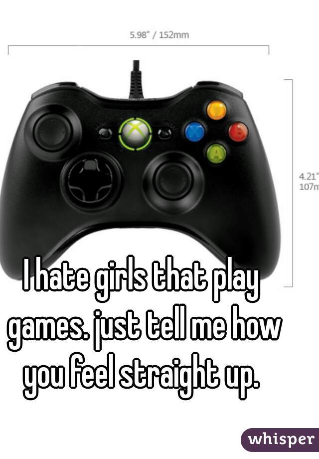 I hate girls that play games. just tell me how you feel straight up. 
