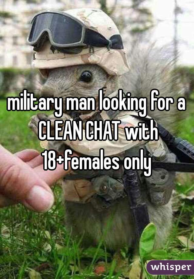 military man looking for a CLEAN CHAT with 18+females only 