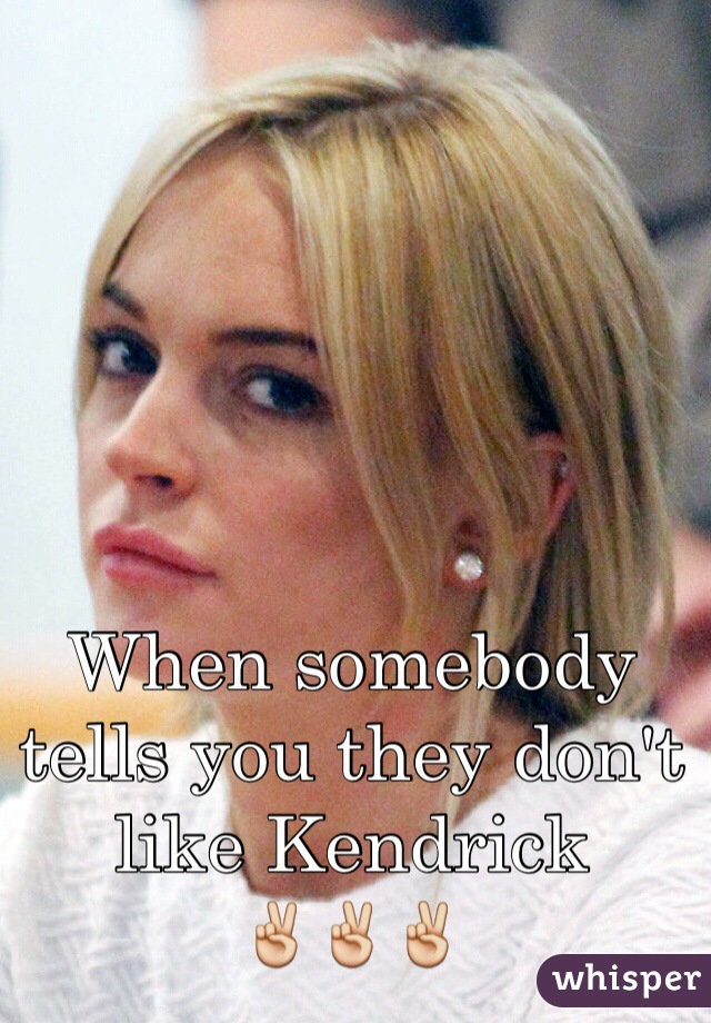 When somebody tells you they don't like Kendrick
✌️✌️✌️