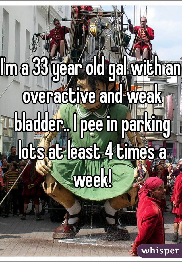 I'm a 33 year old gal with an overactive and weak bladder.. I pee in parking lots at least 4 times a week!
