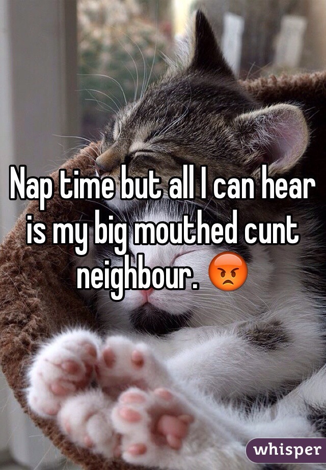 Nap time but all I can hear is my big mouthed cunt neighbour. 😡