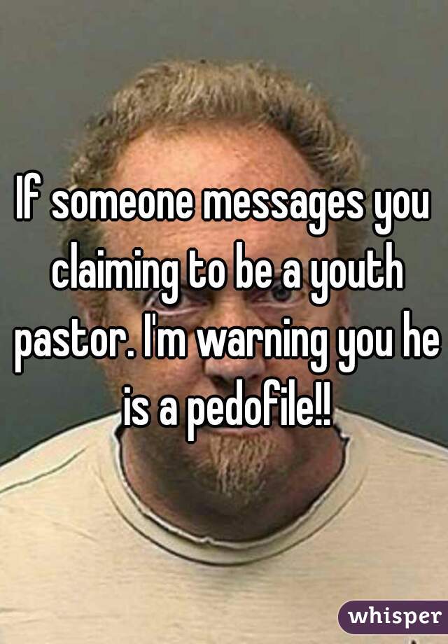 If someone messages you claiming to be a youth pastor. I'm warning you he is a pedofile!!