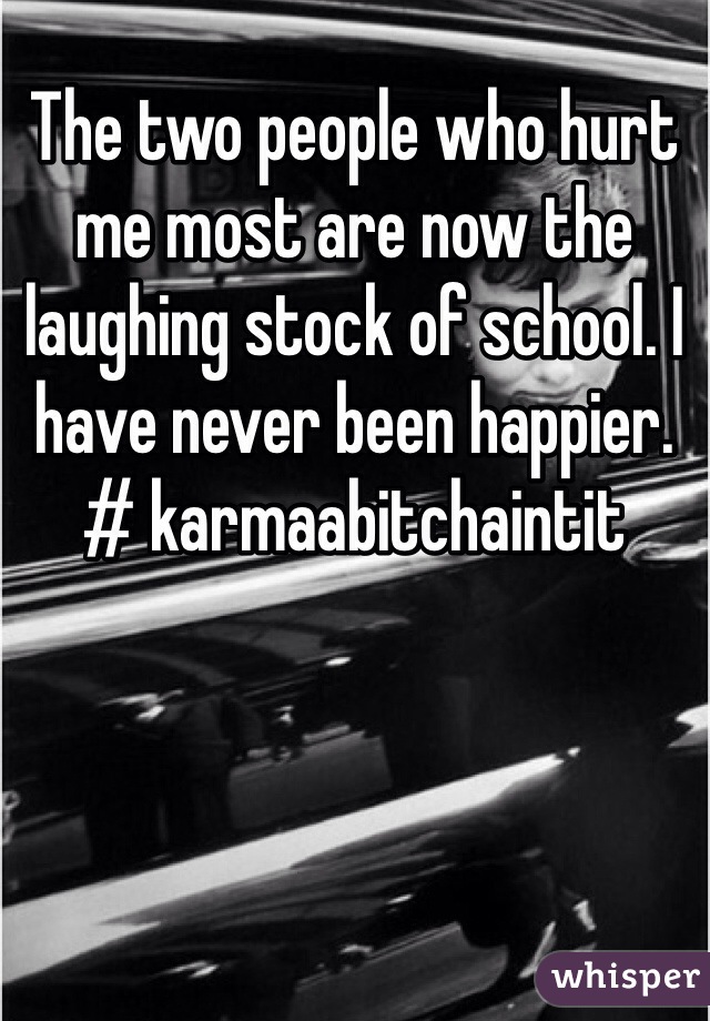 The two people who hurt me most are now the laughing stock of school. I have never been happier.
# karmaabitchaintit